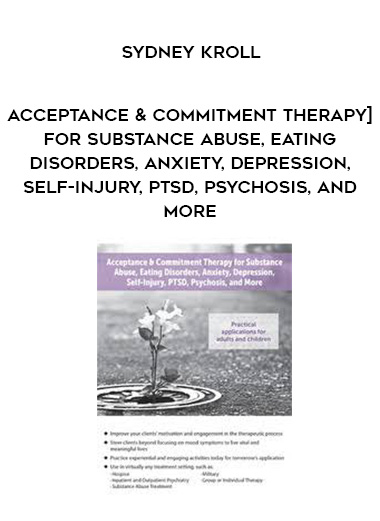 Acceptance & Commitment Therapy for Substance Abuse, Eating Disorders, Anxiety, Depression, Self-Injury, PTSD, Psychosis, and More - Sydney Kroll