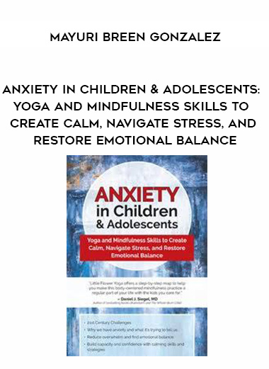 Anxiety in Children & Adolescents: Yoga and Mindfulness Skills to Create Calm, Navigate Stress, and Restore Emotional Balance – Mayuri Breen Gonzalez