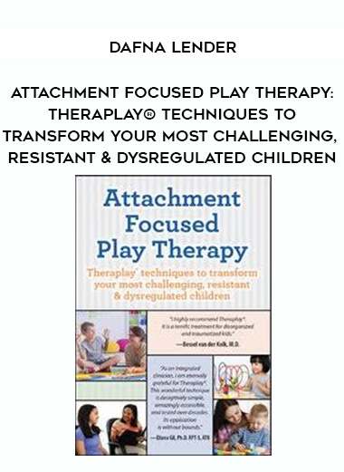 Attachment Focused Play Therapy: Theraplay® Techniques to Transform Your Most Challenging, Resistant & Dysregulated Children – Dafna Lender