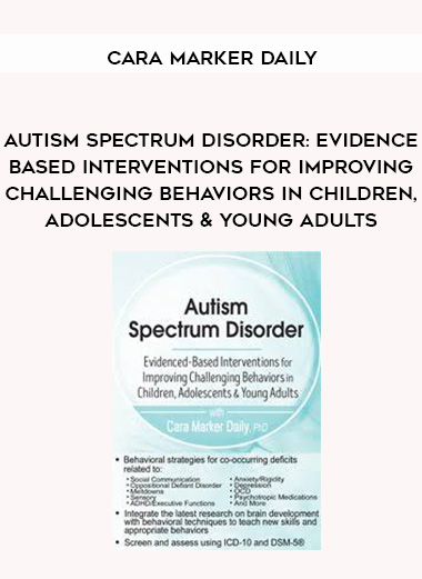 Autism Spectrum Disorder: Evidence-Based Interventions for Improving Challenging Behaviors in Children, Adolescents & Young Adults – Cara Marker Daily