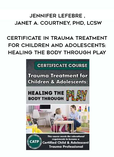 Certificate in Trauma Treatment for Children and Adolescents: Healing the body through play – Jennifer Lefebre , Janet A. Courtney, PhD, LCSW