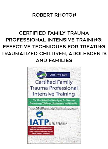 Certified Family Trauma Professional Intensive Training: Effective Techniques for Treating Traumatized Children, Adolescents and Families – Robert Rhoton