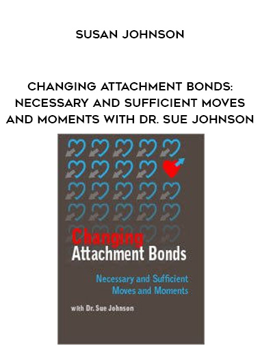 Changing Attachment Bonds: Necessary and Sufficient Moves and Moments with Dr. Sue Johnson – Susan Johnson