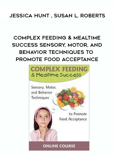 Complex Feeding & Mealtime Success Sensory, Motor, and Behavior Techniques to Promote Food Acceptance – Jessica Hunt , Susan L. Roberts