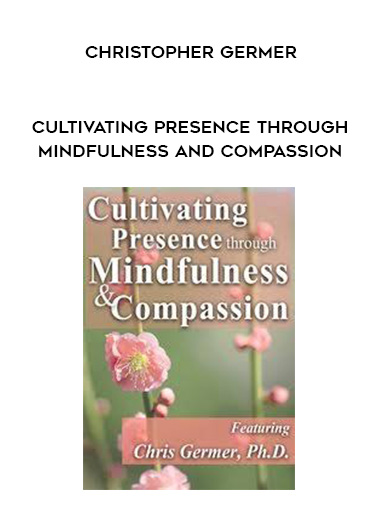 Cultivating Presence through Mindfulness and Compassion – Christopher Germer