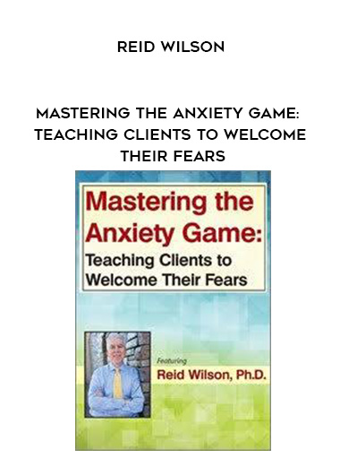 Mastering the Anxiety Game: Teaching Clients to Welcome Their Fears – Reid Wilson