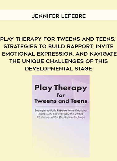 Play Therapy for Tweens and Teens: Strategies to Build Rapport, Invite Emotional Expression, and Navigate the Unique Challenges of this Developmental Stage – Jennifer Lefebre