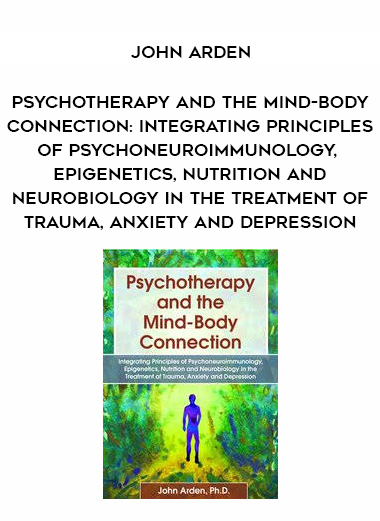 Psychotherapy and the Mind-Body Connection: Integrating Principles of Psychoneuroimmunology, Epigenetics, Nutrition and Neurobiology in the Treatment of Trauma, Anxiety and Depression – John Arden