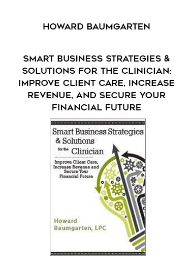 Smart Business Strategies & Solutions for the Clinician: Improve Client Care, Increase Revenue, and Secure Your Financial Future – Howard Baumgarten