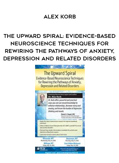 The Upward Spiral: Evidence-Based Neuroscience Techniques for Rewiring the Pathways of Anxiety, Depression and Related Disorders – Alex Korb