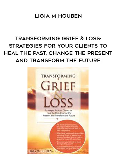 Transforming Grief & Loss: Strategies for Your Clients to Heal the Past, Change the Present and Transform the Future – Ligia M Houben