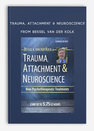 Trauma, Attachment & Neuroscience with Bessel van der Kolk, M.D.: Brain, Mind & Body in the Healing of Trauma – Bessel Van der Kolk