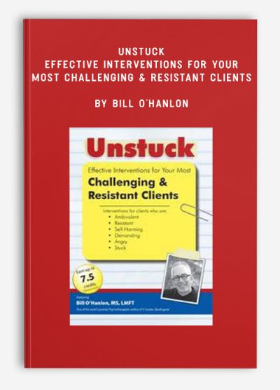 Unstuck: Effective Interventions for Your Most Challenging & Resistant Clients - Bill O'Hanlon