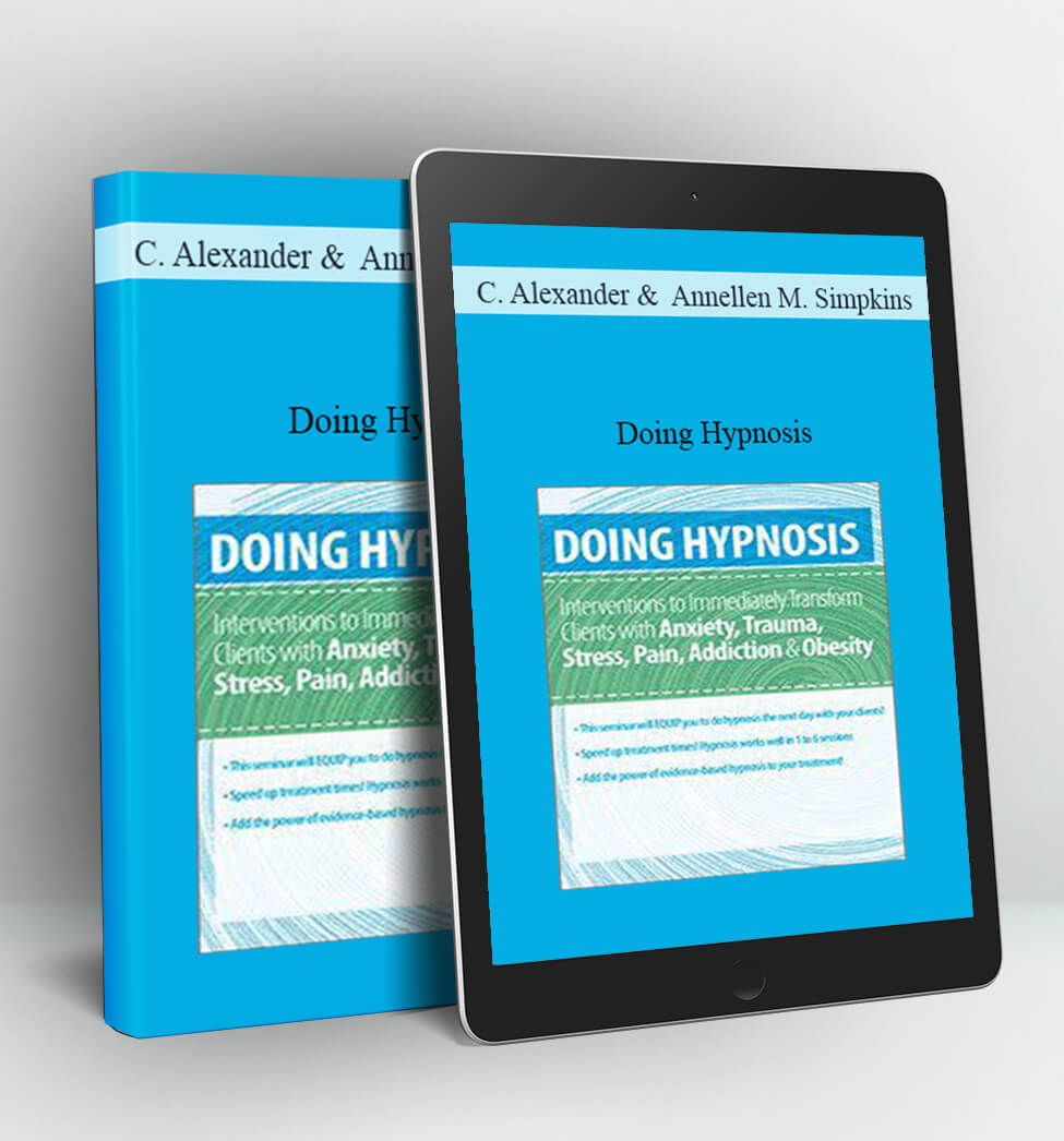 Doing Hypnosis: Interventions to Immediately Transform Clients with Anxiety, Trauma, Stress, Pain, Addiction, & Obesity - C. Alexander and Annellen M. Simpkins