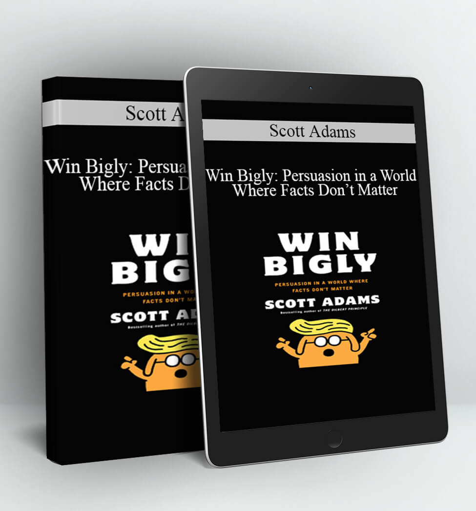 Win Bigly: Persuasion in a World Where Facts Don’t Matter - Scott Adams