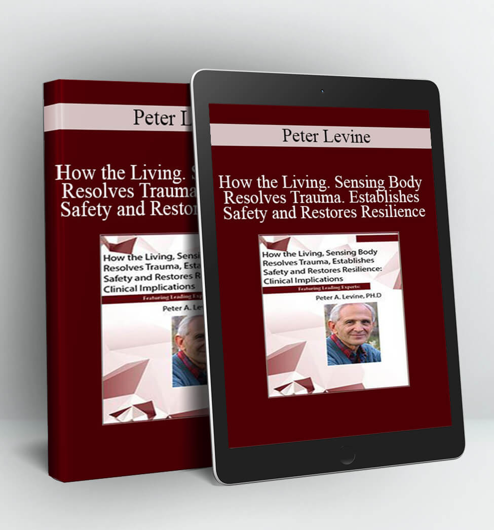 How the Living, Sensing Body Resolves Trauma, Establishes Safety and Restores Resilience: Clinical Implications - Peter Levine