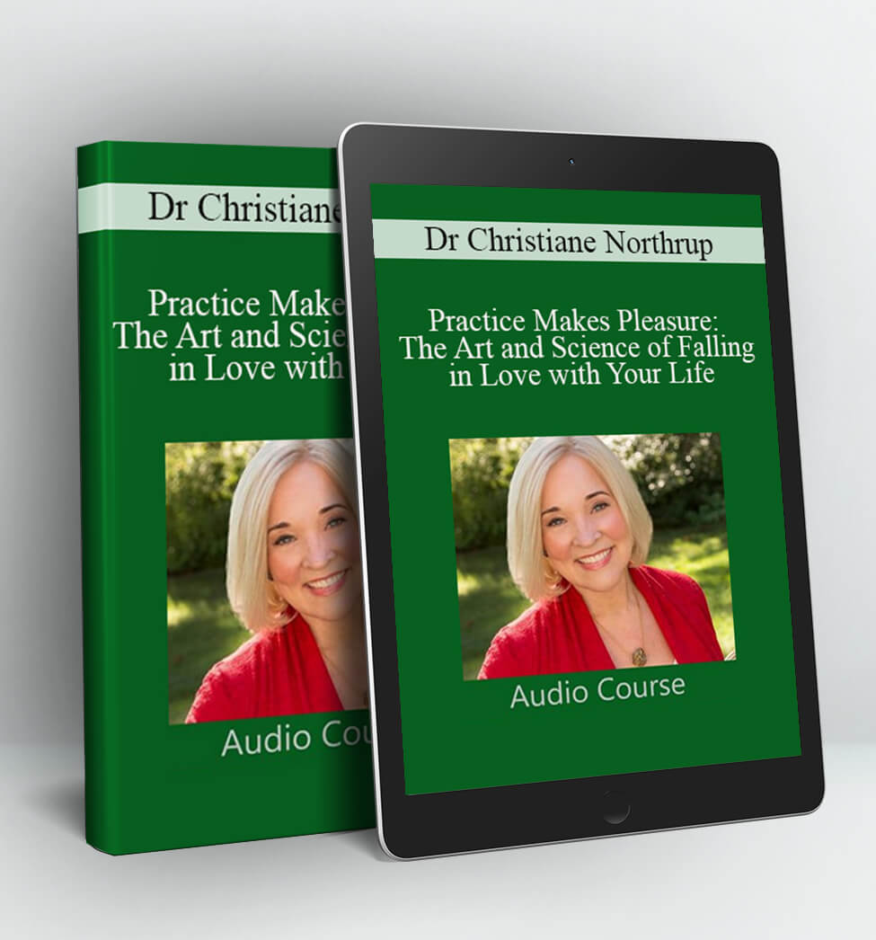 Practice Makes Pleasure: The Art and Science of Falling in Love with Your Life - Dr Christiane Northrup