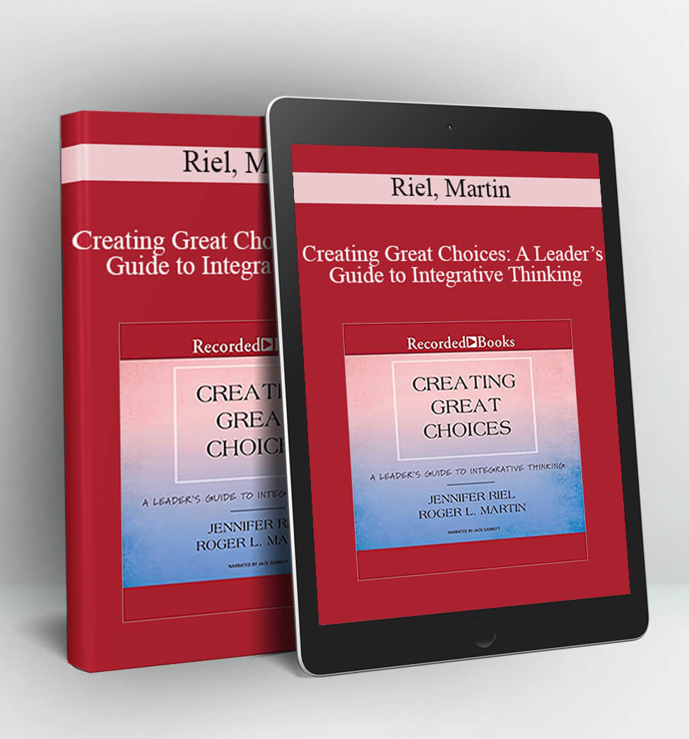 Creating Great Choices: A Leader’s Guide to Integrative Thinking - Riel