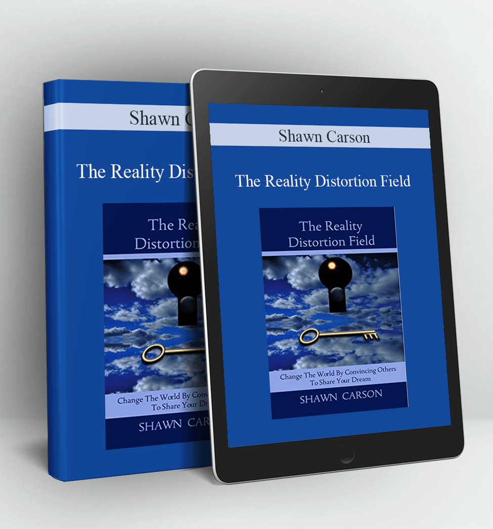 The Reality Distortion Field Change the World by Convincing Others to Share Your Dream - Shawn Carson